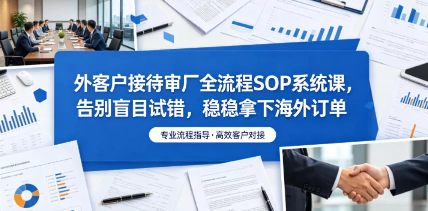 外客户接待审厂全流程SOP系统课，告别盲目试错，稳稳拿下海外订单-鹊桥梦网创