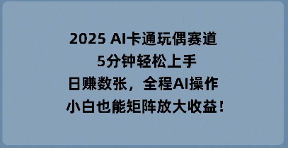 2025 AI卡通玩偶赛道，5分钟轻松上手，日入数张，全程AI操作，小白也能矩阵放大收益-鹊桥梦网创
