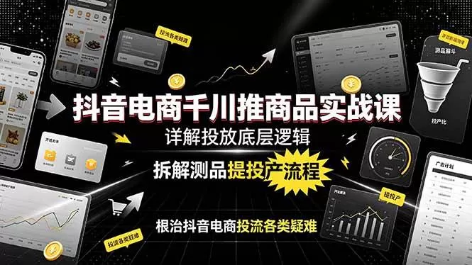 (19177期)抖音电商千川推商品实战课:详解投放底层逻辑,拆解测品提投产流程,根治抖音电商投流各类疑难-鹊桥梦网创