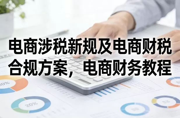 电商涉税新规及电商财税合规方案，电商财务教程-鹊桥梦网创