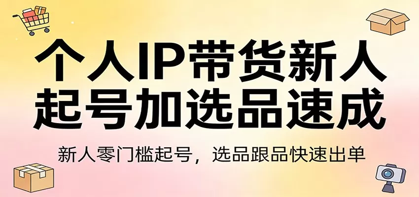 个人IP带货新人起号加选品速成：新人零门槛起号，选品跟品快速出单-鹊桥梦网创