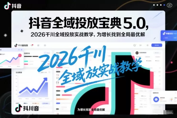 抖音全域投放宝典5.0，2026千川全域投放实战教学，为增长找到全局最优解-鹊桥梦网创