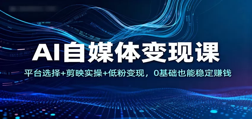 AI自媒体变现课：平台选择+剪映实操+低粉变现，0基础也能稳定赚钱-鹊桥梦网创