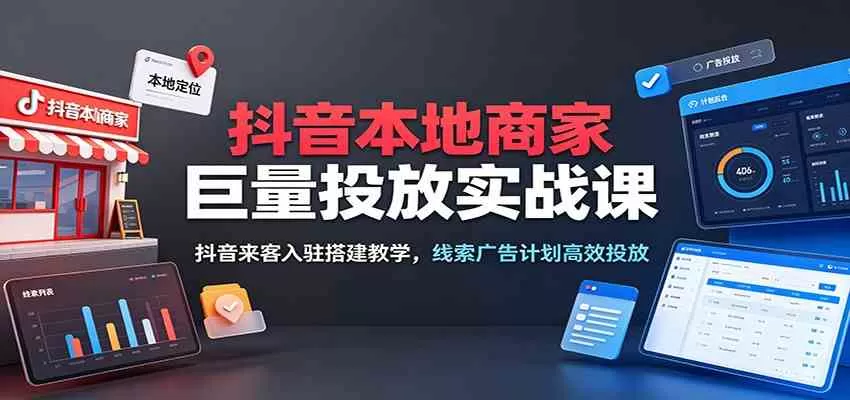 抖音本地商家巨量投放实战课:抖音来客入驻搭建教学,线索广告计划高效投放-鹊桥梦网创