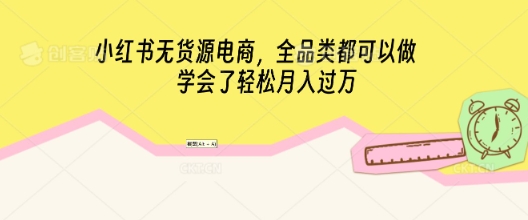 小红书无货源电商，全品类都可以做，学会了轻松月入过W-鹊桥梦网创