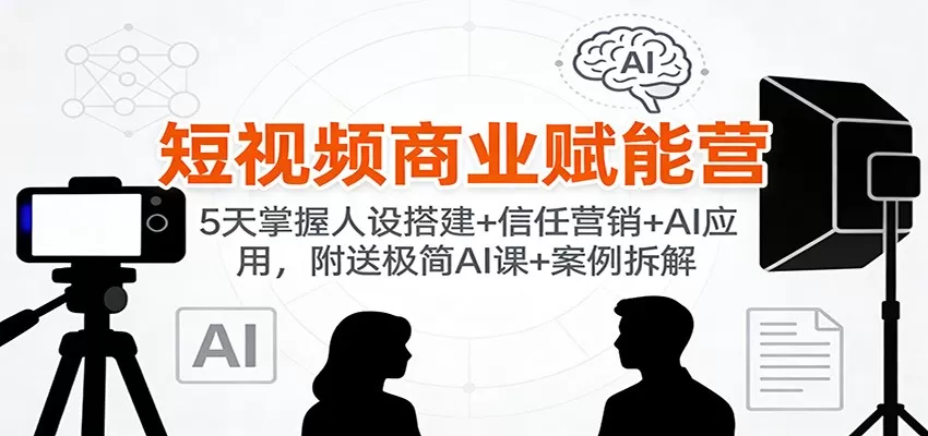 短视频商业赋能营:5天掌握人设搭建+信任营销+AI应用,附送极简AI课+案例拆解-鹊桥梦网创