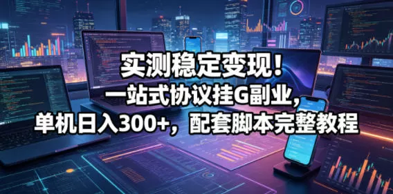 实测稳定变现！一站式协议挂G副业，单机日入300+，配套脚本完整教程【揭秘】-鹊桥梦网创