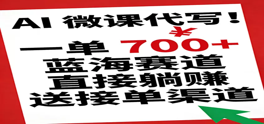 AI 微课代写！一单 700+，蓝海赛道直接躺赚，送接单渠道-鹊桥梦网创