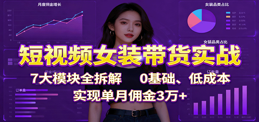 短视频女装带货实战：7大模块全拆解，0基础、低成本，实现单月佣金3万+-鹊桥梦网创