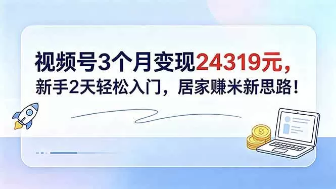 （18585期）视频号3个月变现24319元，新手2天轻松入门，居家赚米新思路！-鹊桥梦网创