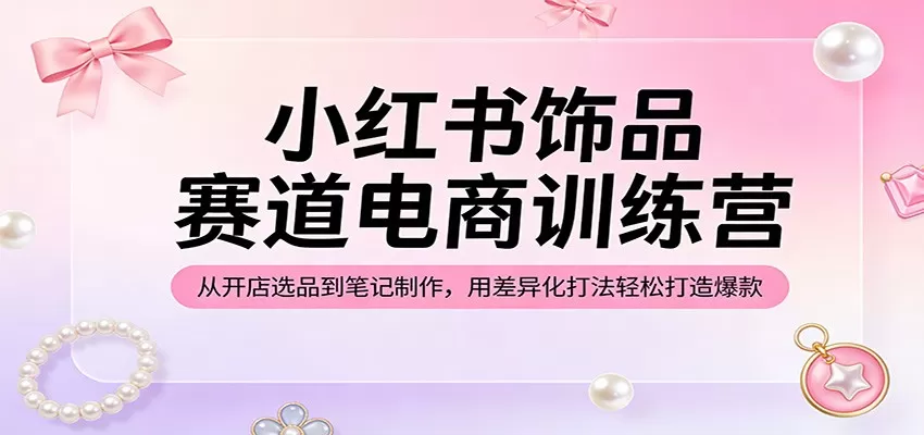 小红书饰品赛道电商训练营:从开店选品到笔记制作,用差异化打法轻松打造爆款-鹊桥梦网创