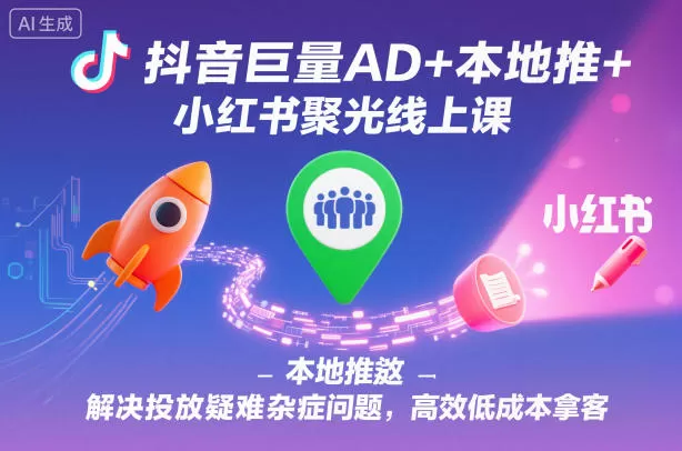 抖音巨量AD+本地推+小红书聚光线上课，解决投放疑难杂症问题，高效低成本拿客-鹊桥梦网创