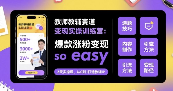 教师教辅赛道变现实操训练营，爆款涨粉变现so easy-鹊桥梦网创