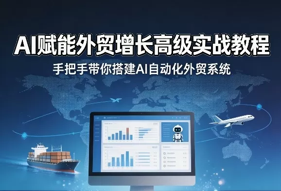 AI赋能外贸增长高级实战教程，手把手带你搭建AI自动化外贸系统