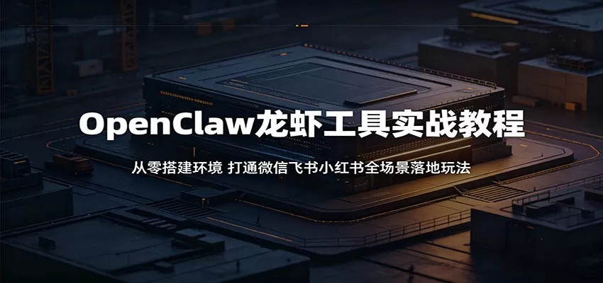 OpenClaw龙虾工具实战教程:从零搭建环境,打通微信飞书小红书全场景落地玩法-鹊桥梦网创