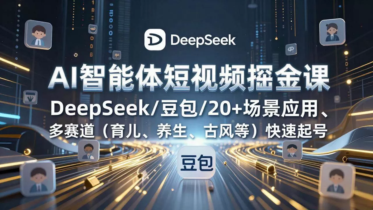 （17365期）AI智能体短视频掘金课，DeepSeek/豆包/20+场景应用、多赛道（育儿、养生、古风等）快速起号-鹊桥梦网创