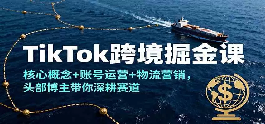 TikTok跨境掘金课,核心概念+账号运营+物流营销,头部博主带你深耕赛道-鹊桥梦网创