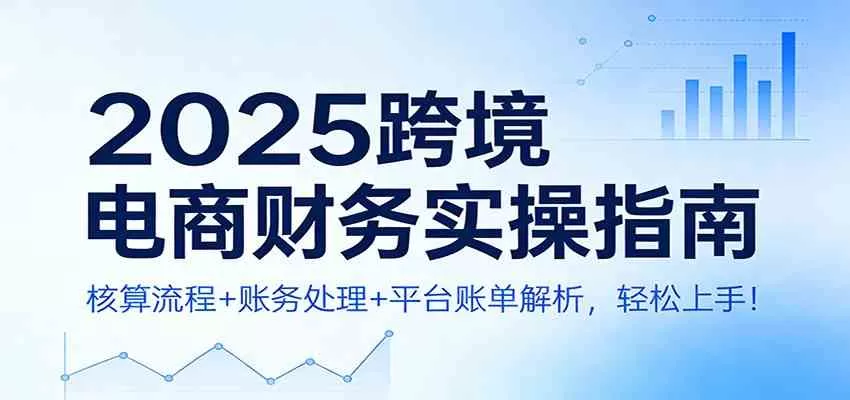 2025跨境电商财务实操指南:核算流程+账务处理+平台账单解析,轻松上手!-鹊桥梦网创