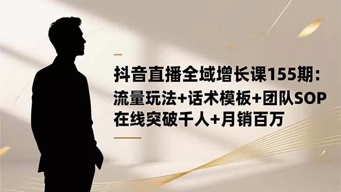 （16586期）抖音直播全域增长课155期：流量玩法+话术模板+团队SOP，在线突破千人+…-鹊桥梦网创