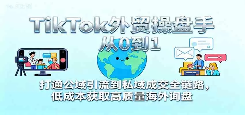 TikTok外贸操盘手从0到1，打通公域引流到私域成交全链路，低成本获取高质量海外询盘-鹊桥梦网创