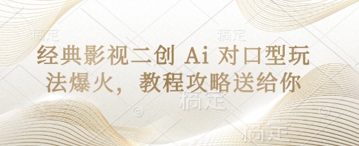 经典影视二创 Ai 对口型玩法爆火，教程攻略送给你-鹊桥梦网创