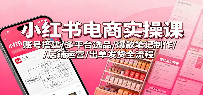 小红书电商实操课：账号搭建/多平台选品/爆款笔记制作/店铺运营/出单发货全流程-鹊桥梦网创