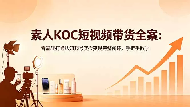 素人KOC短视频带货全案：零基础打通认知起号实操变现完整闭环，手把手教学-鹊桥梦网创