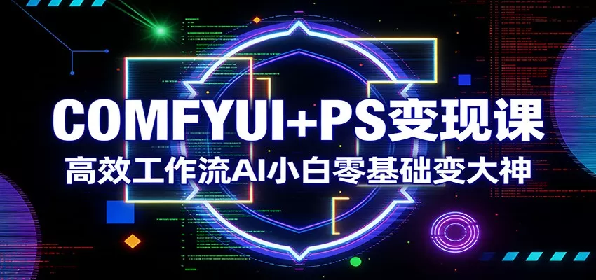 COMFYUI+PS变现课：高效工作流AI小白零基础变大神-鹊桥梦网创