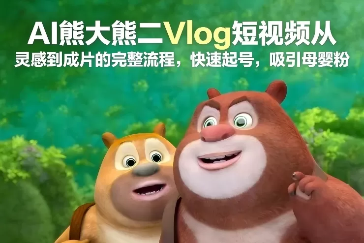 AI熊大熊二Vlog短视频从灵感到成片的完整流程，快速起号，吸引母婴粉-鹊桥梦网创