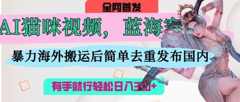 AI猫咪视频蓝海赛道，操作简单，直接海外搬运，简单去重，操作简单，有手就行日入3张-鹊桥梦网创