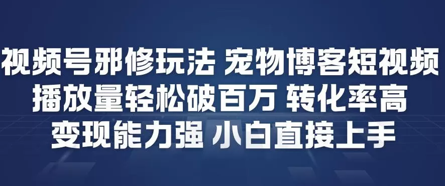 视频号邪修玩法宠物博客短视频，播放量轻松破百万，转化率高，变现能力强，小白直接上手-鹊桥梦网创