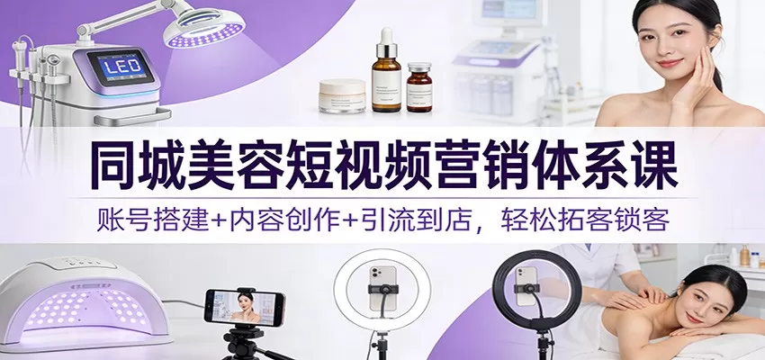 同城美容短视频营销体系课：账号搭建+内容创作+引流到店，轻松拓客锁客-鹊桥梦网创