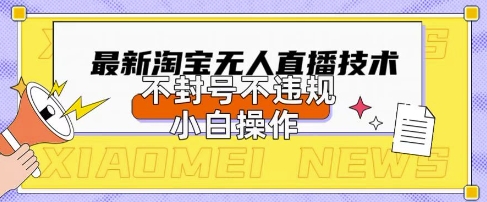 2025年淘宝无人直播带货10.0.全新技术，不违规，不封号，纯小白操作，日入数张【揭秘】-鹊桥梦网创