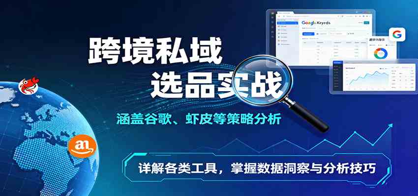 跨境私域选品实战：涵盖谷歌、虾皮等策略分析，详解各类工具，掌握数据洞察与分析技巧-鹊桥梦网创