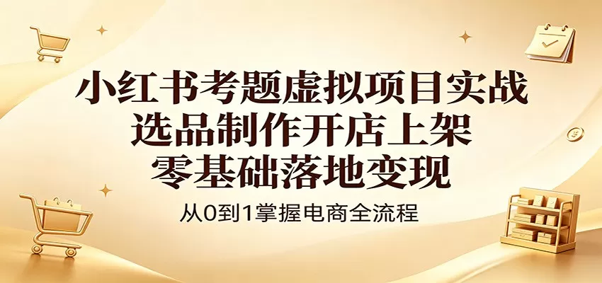 小红书考题虚拟项目实战:选品制作开店上架,零基础落地变现-鹊桥梦网创