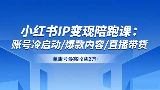 小红书IP变现陪跑课：账号冷启动/爆款内容/直播带货，单账号最高收益2万+-鹊桥梦网创