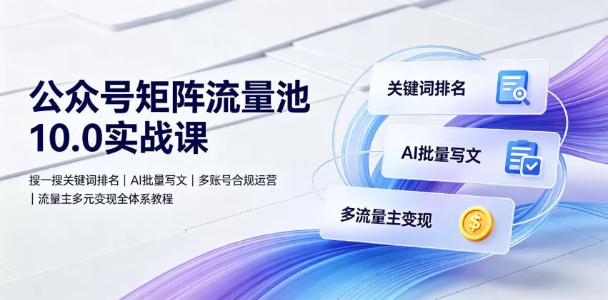 公众号矩阵流量池10.0实战课|搜一搜关键词排名、AI批量写文、多账号合规运营、流量主多元变现全体系教程-鹊桥梦网创