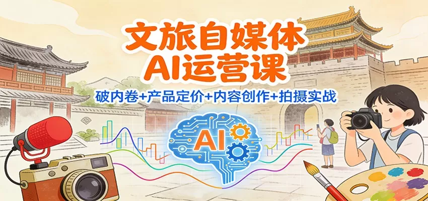 文旅自媒体AI运营课:破内卷+产品定价+内容创作+拍摄实战-鹊桥梦网创
