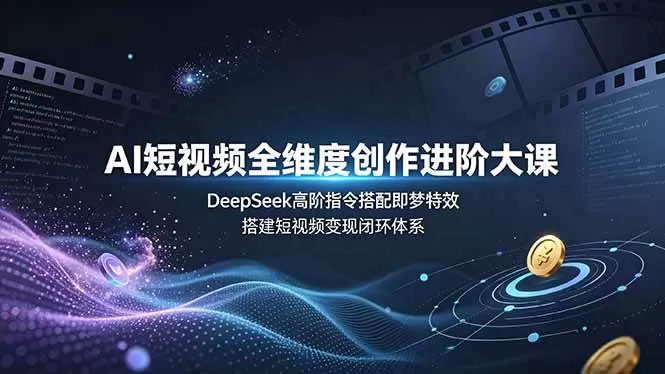 （19153期）AI短视频全维度创作进阶大课，DeepSeek高阶指令搭配即梦特效，搭建短视频变现闭环体系