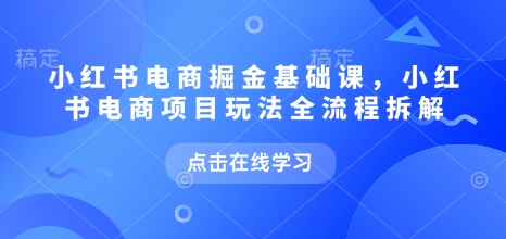 小红书电商掘金课，小红书电商项目玩法全流程拆解（更新9月）-鹊桥梦网创