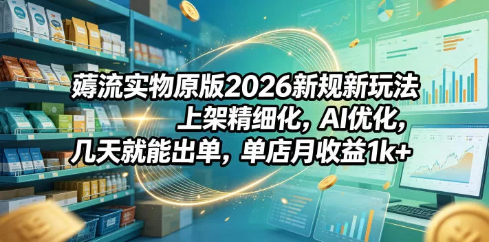 薅流实物原版2026新规新玩法，上架精细化，AI优化，几天就能出单，单店月收益1k+-鹊桥梦网创