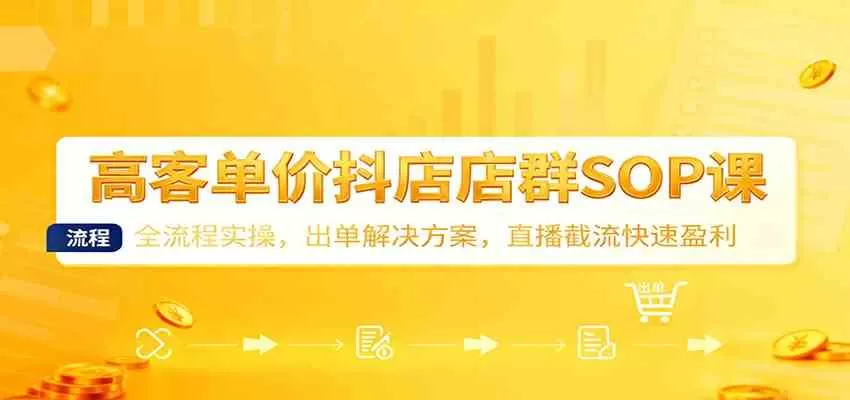 高客单价抖店店群SOP课：全流程实操，出单解决方案，直播截流快速盈利
