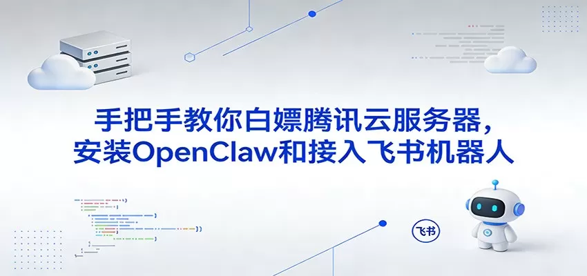 手把手教你白嫖腾讯云服务器，安装OpenClaw和接入飞书机器人