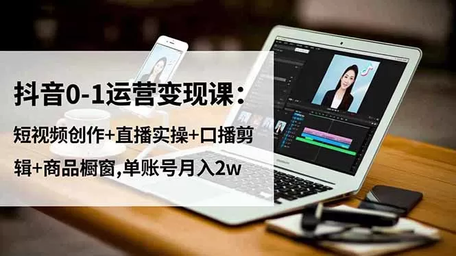 抖音0-1运营变现课：短视频创作+直播实操+口播剪辑+商品橱窗,单账号月入2w-鹊桥梦网创