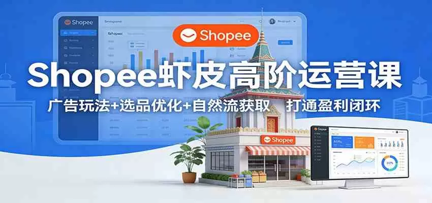Shopee虾皮高阶运营课：广告玩法+选品优化+自然流获取，打通盈利闭环-鹊桥梦网创
