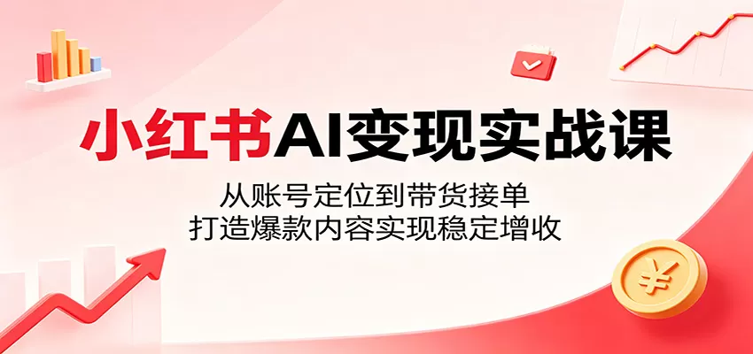 小红书AI变现实战课：从账号定位到带货接单，打造爆款内容实现稳定增收-鹊桥梦网创