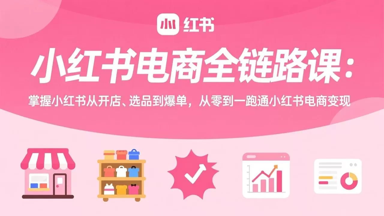 小红书电商全链路课：掌握小红书从开店、选品到爆单，从零到一跑通小红书电商变现-鹊桥梦网创