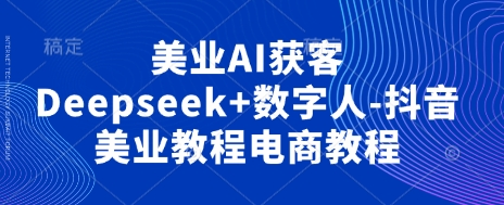 美业AI获客Deepseek+数字人-抖音美业教程电商教程-鹊桥梦网创