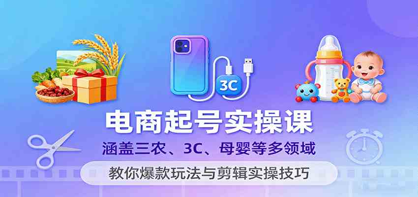 电商起号实操课，涵盖三农、3C、母婴等多领域，教你爆款玩法与剪辑实操技巧-鹊桥梦网创