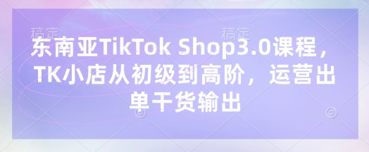 东南亚TikTok Shop3.0课程,TK小店从初级到高阶,运营出单干货输出-鹊桥梦网创
